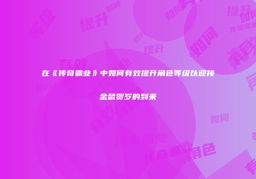在《传奇霸业》中如何有效提升角色等级以迎接金鼠贺岁的到来