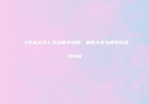 《穿越火线》活动集字攻略：暑假大会与周年庆活动详解