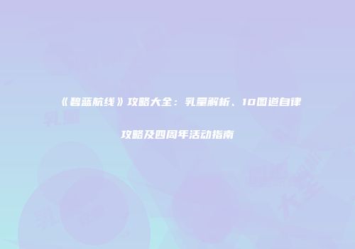 《碧蓝航线》攻略大全：乳量解析、10图道自律攻略及四周年活动指南