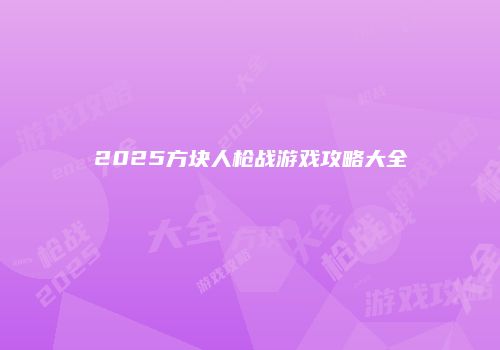 2025方块人枪战游戏攻略大全