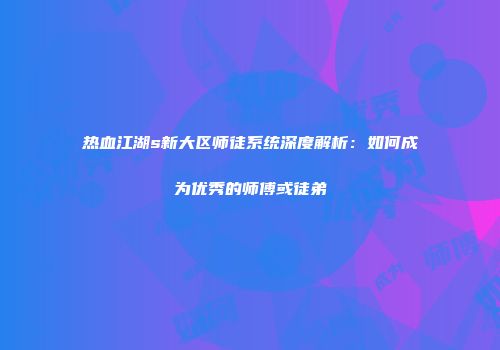 热血江湖s新大区师徒系统深度解析：如何成为优秀的师傅或徒弟