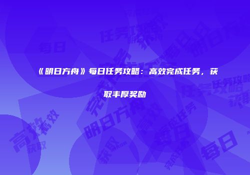 《明日方舟》每日任务攻略：高效完成任务，获取丰厚奖励