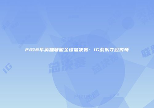 2018年英雄联盟全球总决赛：IG战队夺冠传奇