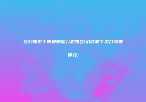 梦幻西游手游宠物擂台思路(梦幻西游手游召唤兽评分)