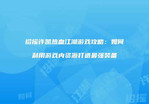 招摇许凯热血江湖游戏攻略：如何利用游戏内资源打造最强装备