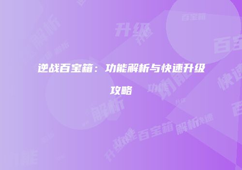 逆战百宝箱：功能解析与快速升级攻略