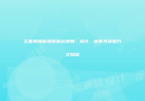 王者荣耀仙境爱丽丝皮肤：设计、故事与获取方式揭秘