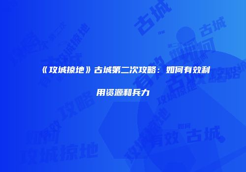 《攻城掠地》古城第二次攻略:如何有效利用资源和兵力