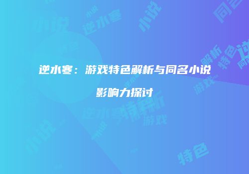 逆水寒：游戏特色解析与同名小说影响力探讨
