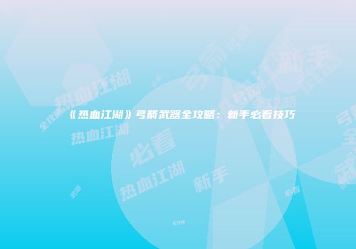 《热血江湖》弓箭武器全攻略：新手必看技巧
