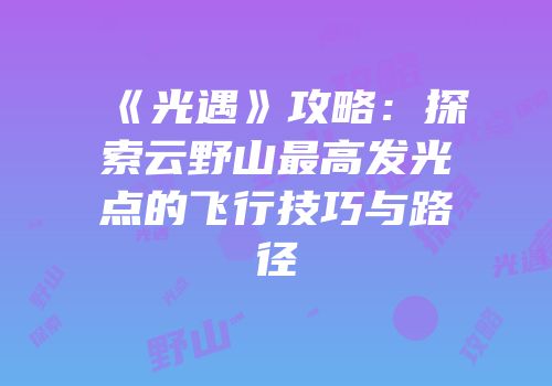 《光遇》攻略：探索云野山最高发光点的飞行技巧与路径