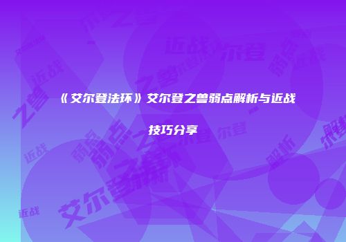 《艾尔登法环》艾尔登之兽弱点解析与近战技巧分享