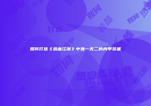 如何打造《热血江湖》中独一无二的内甲装备