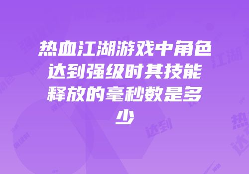 热血江湖游戏中角色达到强级时其技能释放的毫秒数是多少