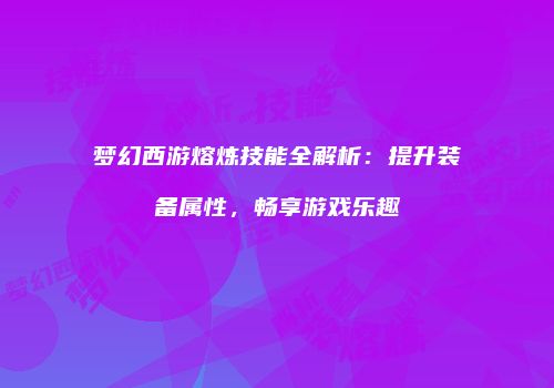梦幻西游熔炼技能全解析：提升装备属性，畅享游戏乐趣
