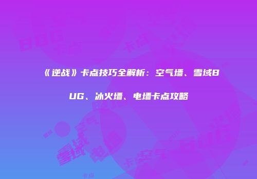 《逆战》卡点技巧全解析：空气墙、雪域BUG、冰火墙、电墙卡点攻略
