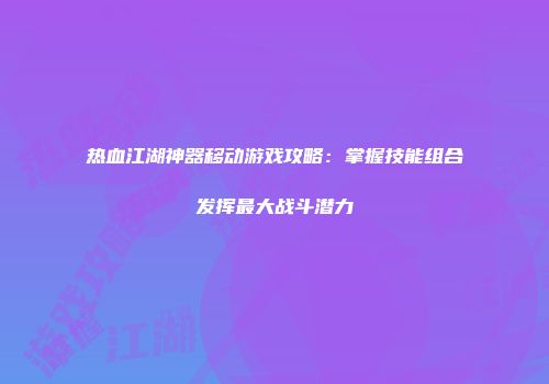 热血江湖神器移动游戏攻略:掌握技能组合发挥最大战斗潜力