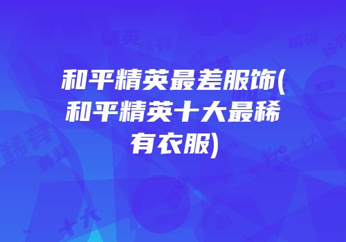 和平精英最差服饰(和平精英十大最稀有衣服)