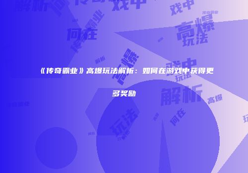 《传奇霸业》高爆玩法解析：如何在游戏中获得更多奖励