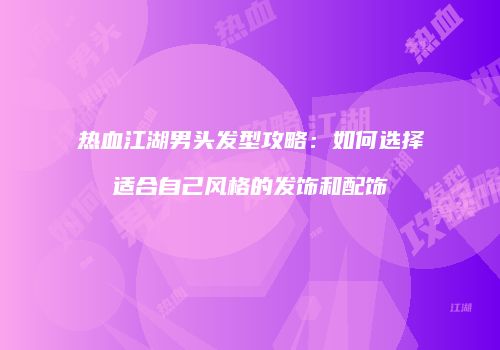 热血江湖男头发型攻略：如何选择适合自己风格的发饰和配饰