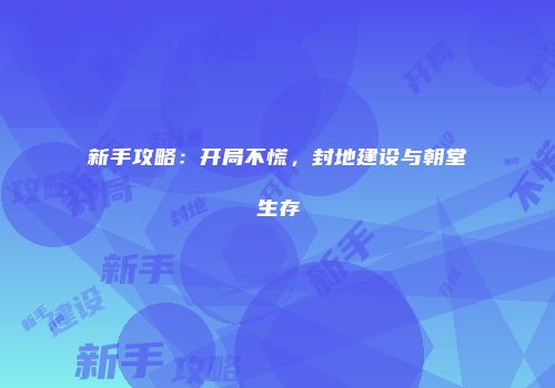 新手攻略：开局不慌，封地建设与朝堂生存