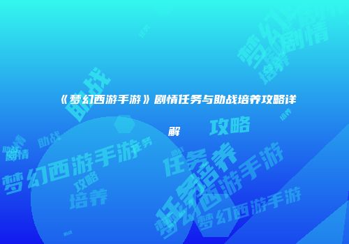 《梦幻西游手游》剧情任务与助战培养攻略详解