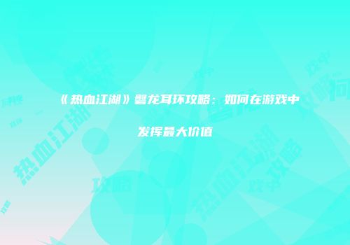 《热血江湖》磐龙耳环攻略：如何在游戏中发挥最大价值