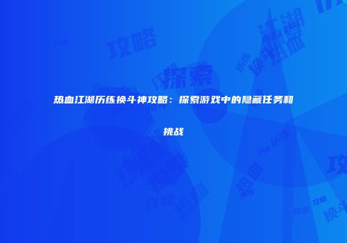 热血江湖历练换斗神攻略：探索游戏中的隐藏任务和挑战