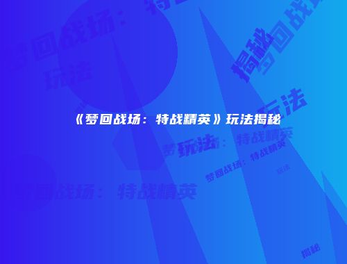 《梦回战场：特战精英》玩法揭秘