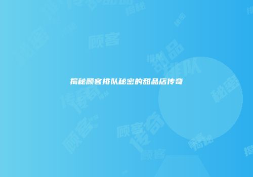 揭秘顾客排队秘密的甜品店传奇