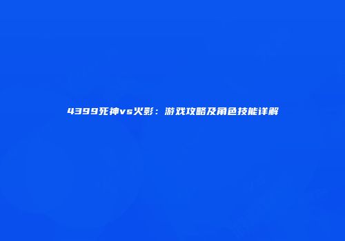 4399死神vs火影：游戏攻略及角色技能详解