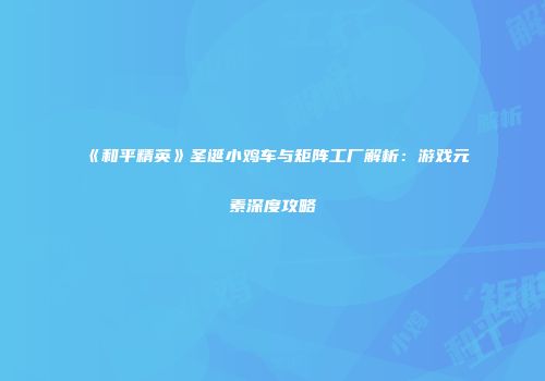 《和平精英》圣诞小鸡车与矩阵工厂解析：游戏元素深度攻略