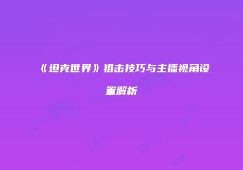 《坦克世界》狙击技巧与主播视角设置解析