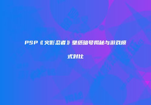 PSP《火影忍者》壁纸暗号揭秘与游戏模式对比