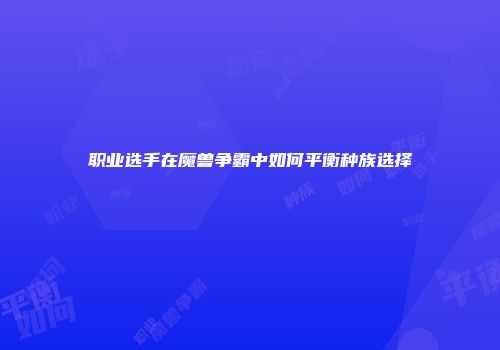 职业选手在魔兽争霸中如何平衡种族选择