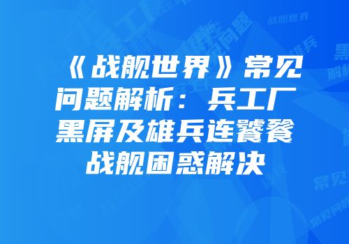 《战舰世界》常见问题解析：兵工厂黑屏及雄兵连饕餮战舰困惑解决