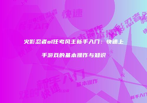 火影忍者ol任考风主新手入门：快速上手游戏的基本操作与知识