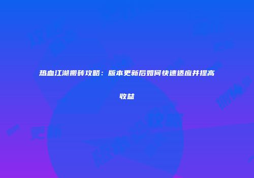热血江湖搬砖攻略:版本更新后如何快速适应并提高收益