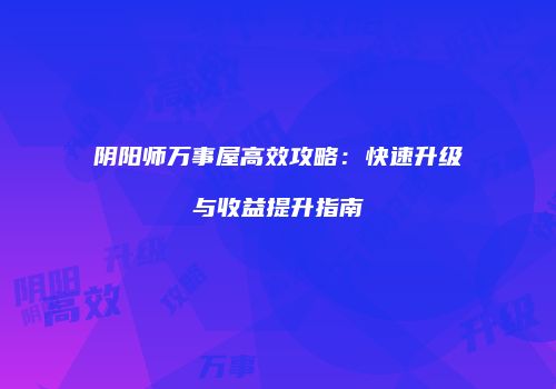 阴阳师万事屋高效攻略：快速升级与收益提升指南