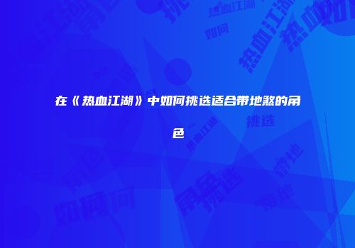 在《热血江湖》中如何挑选适合带地煞的角色