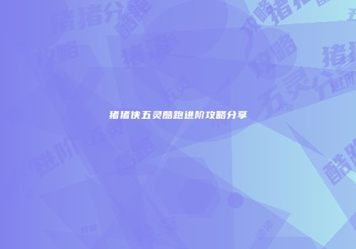 猪猪侠五灵酷跑进阶攻略分享