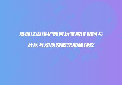 热血江湖维护期间玩家应该如何与社区互动以获取帮助和建议