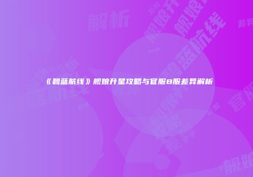 《碧蓝航线》舰娘升星攻略与官服B服差异解析