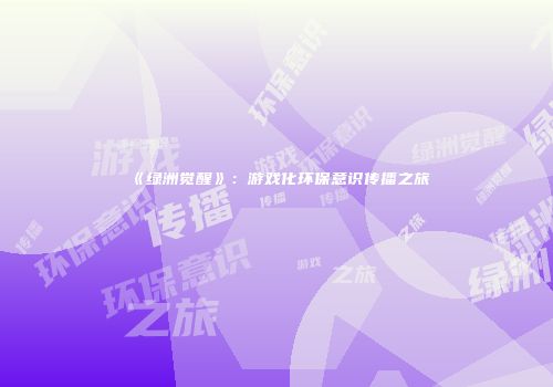 《绿洲觉醒》：游戏化环保意识传播之旅
