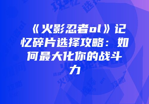 《火影忍者ol》记忆碎片选择攻略：如何最大化你的战斗力
