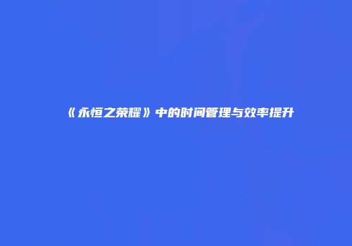 《永恒之荣耀》中的时间管理与效率提升