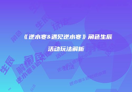 《逆水寒&遇见逆水寒》角色生辰活动玩法解析