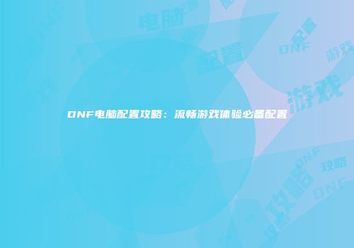 DNF电脑配置攻略：流畅游戏体验必备配置