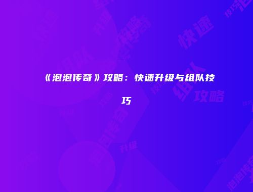 《泡泡传奇》攻略：快速升级与组队技巧