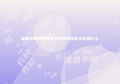 魔兽争霸筑梦天下中的兵种克制关系是什么